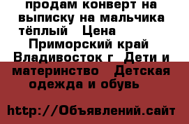 продам конверт на выписку на мальчика тёплый › Цена ­ 1 500 - Приморский край, Владивосток г. Дети и материнство » Детская одежда и обувь   